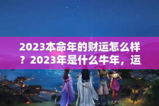 2023本命年的财运怎么样？2023年是什么牛年，运势怎么样