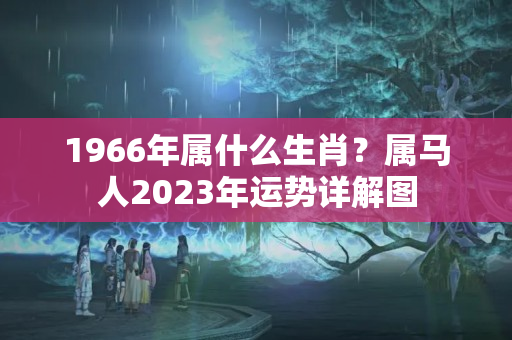 1966年属什么生肖？属马人2023年运势详解图