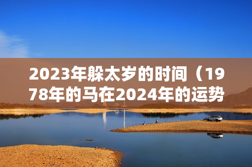 2023年躲太岁的时间（1978年的马在2024年的运势怎么样）