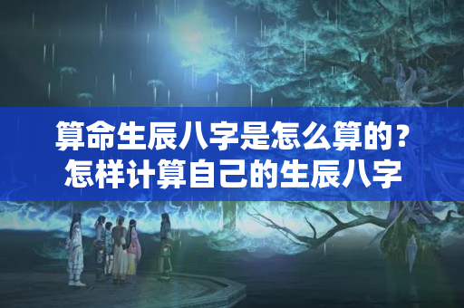 算命生辰八字是怎么算的？怎样计算自己的生辰八字