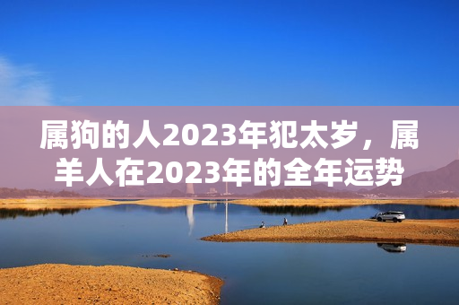 属狗的人2023年犯太岁，属羊人在2023年的全年运势