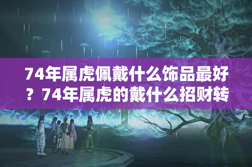 74年属虎佩戴什么饰品最好？74年属虎的戴什么招财转运