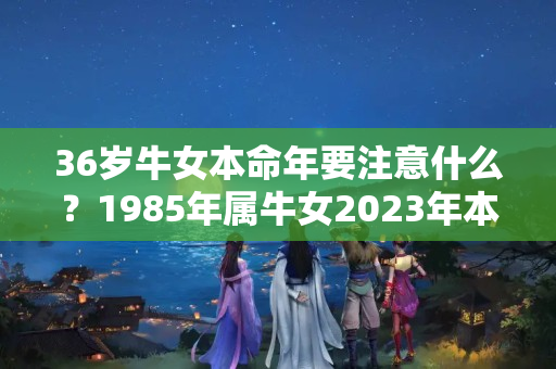 36岁牛女本命年要注意什么？1985年属牛女2023年本命年幸运数字