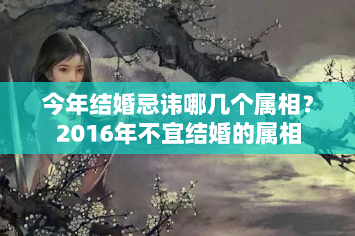 今年结婚忌讳哪几个属相？2016年不宜结婚的属相