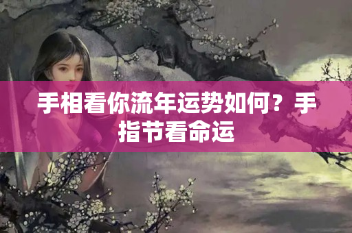 手相看你流年运势如何？手指节看命运