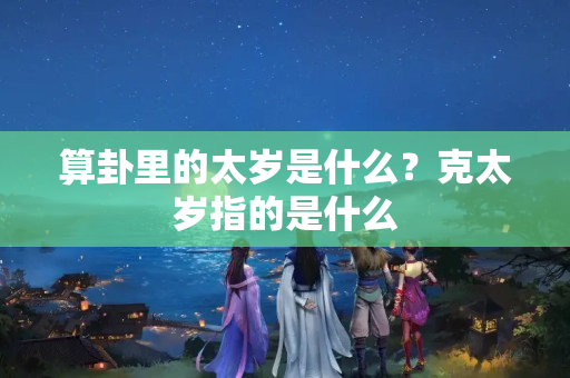 算卦里的太岁是什么？克太岁指的是什么