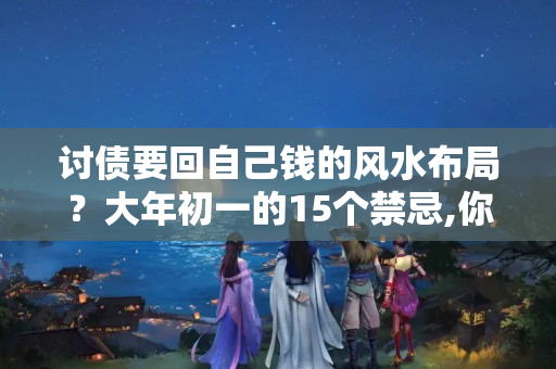 讨债要回自己钱的风水布局？大年初一的15个禁忌,你一定要知道!快看看!