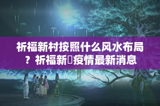 祈福新村按照什么风水布局？祈福新邨疫情最新消息