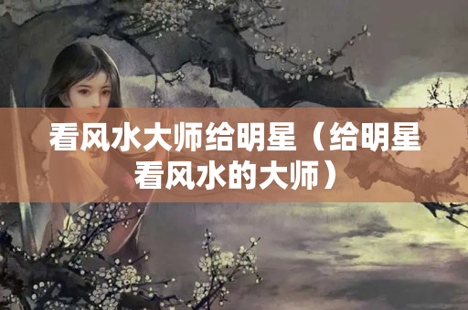 看风水大师给明星（给明星看风水的大师）