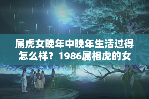 属虎女晚年中晚年生活过得怎么样？1986属相虎的女人运势如何