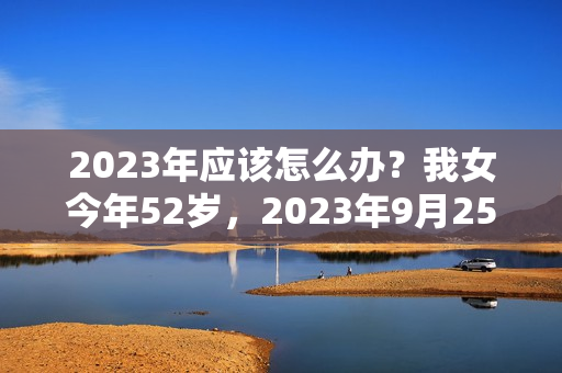 2023年应该怎么办？我女今年52岁，2023年9月25号进场的，没有签合同，，我该怎么办？