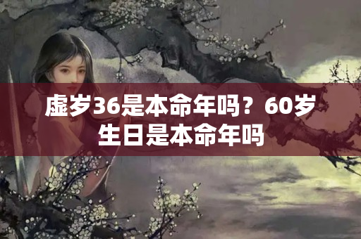 虚岁36是本命年吗？60岁生日是本命年吗