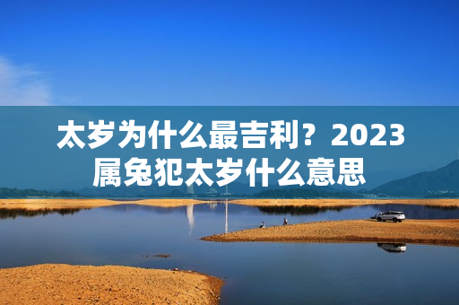 太岁为什么最吉利？2023属兔犯太岁什么意思