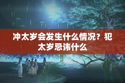 冲太岁会发生什么情况？犯太岁忌讳什么