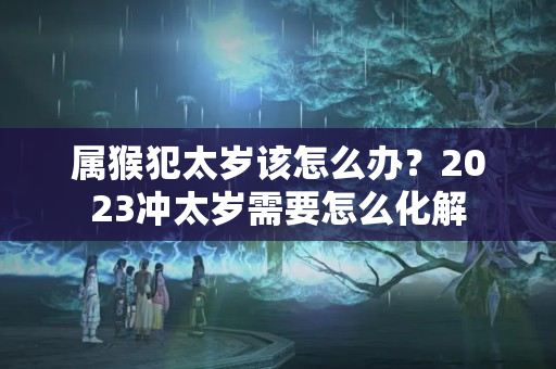 属猴犯太岁该怎么办？2023冲太岁需要怎么化解