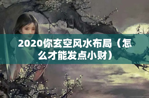 2020你玄空风水布局（怎么才能发点小财）