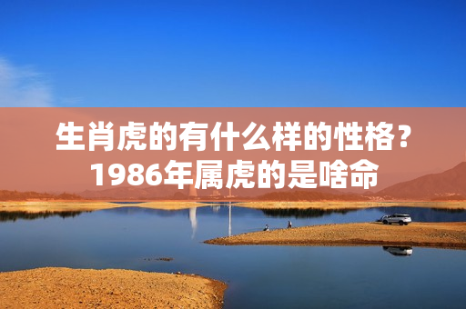 生肖虎的有什么样的性格？1986年属虎的是啥命