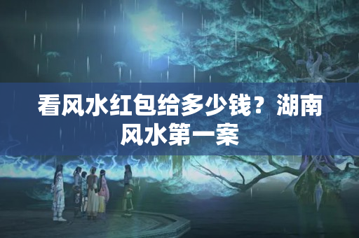 看风水红包给多少钱？湖南风水第一案