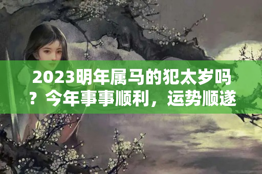 2023明年属马的犯太岁吗？今年事事顺利，运势顺遂，金生水财的生肖