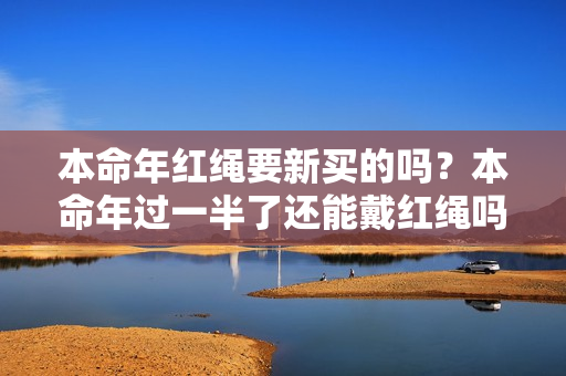 本命年红绳要新买的吗？本命年过一半了还能戴红绳吗