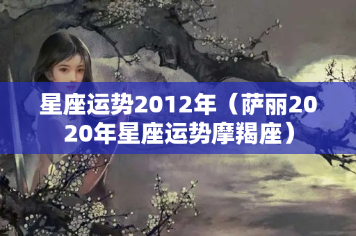 星座运势2012年（萨丽2020年星座运势摩羯座）