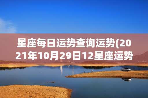 星座每日运势查询运势(2021年10月29日12星座运势)