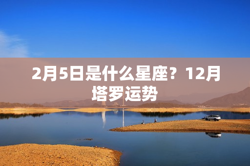 2月5日是什么星座？12月塔罗运势