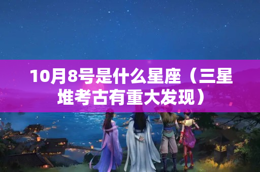 10月8号是什么星座（三星堆考古有重大发现）