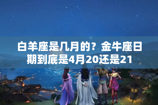 白羊座是几月的？金牛座日期到底是4月20还是21