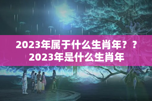 2023年属于什么生肖年？？2023年是什么生肖年