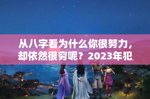 从八字看为什么你很努力，却依然很穷呢？2023年犯太岁有哪些属相