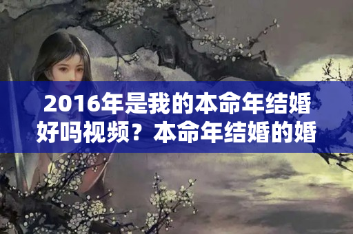 2016年是我的本命年结婚好吗视频？本命年结婚的婚姻如何化解呢