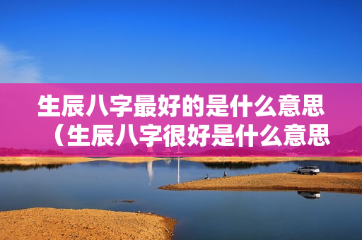 生辰八字最好的是什么意思（生辰八字很好是什么意思）