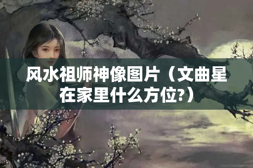 风水祖师神像图片（文曲星在家里什么方位?）