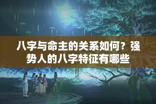 八字与命主的关系如何？强势人的八字特征有哪些