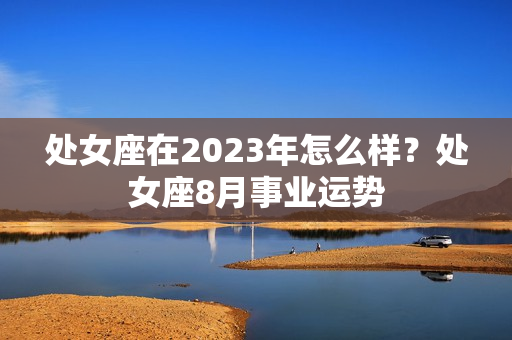 处女座在2023年怎么样？处女座8月事业运势