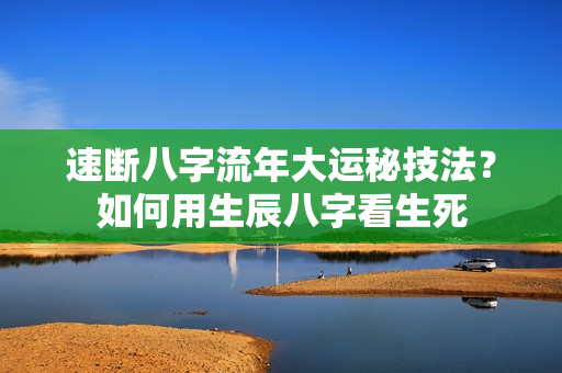 速断八字流年大运秘技法？如何用生辰八字看生死