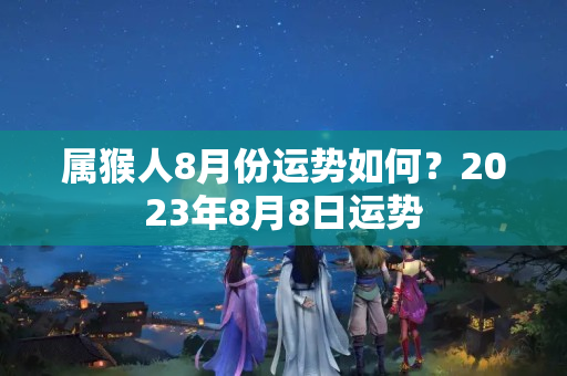 属猴人8月份运势如何？2023年8月8日运势