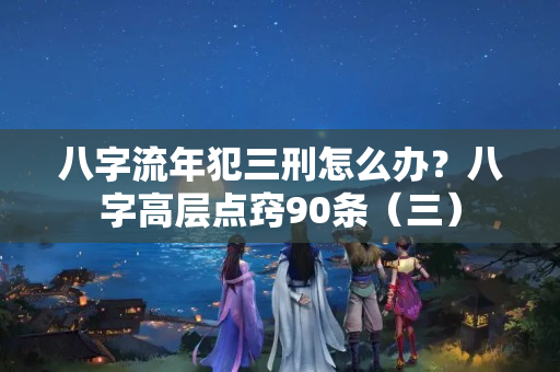 八字流年犯三刑怎么办？八字高层点窍90条（三）