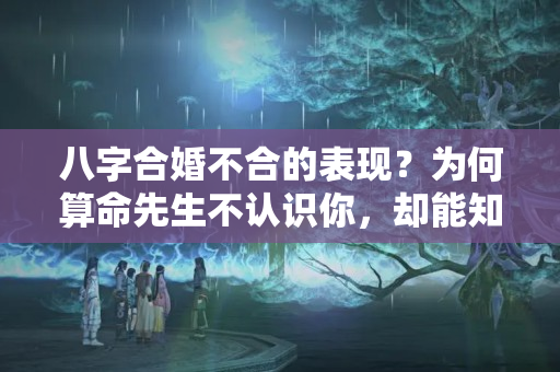 八字合婚不合的表现？为何算命先生不认识你，却能知道你家有几口人？