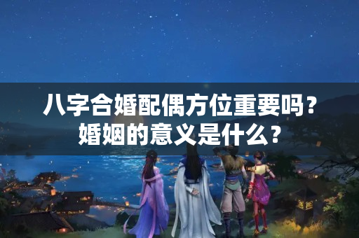 八字合婚配偶方位重要吗？婚姻的意义是什么？