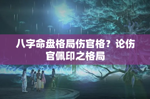 八字命盘格局伤官格？论伤官佩印之格局