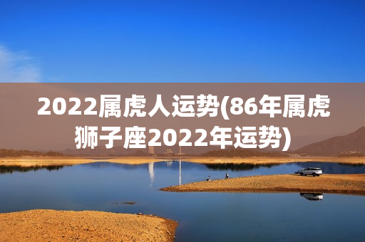 2022属虎人运势(86年属虎狮子座2022年运势)