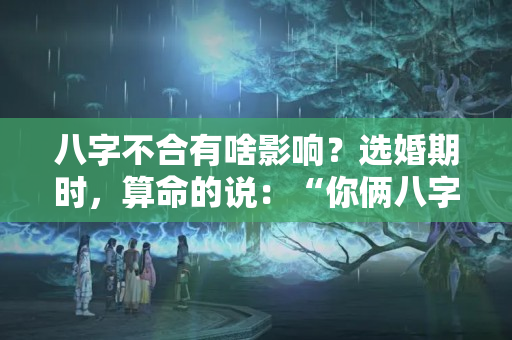 八字不合有啥影响？选婚期时，算命的说：“你俩八字不合，不宜结合”