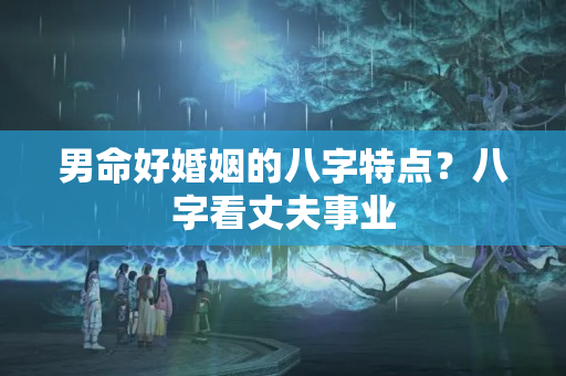 男命好婚姻的八字特点？八字看丈夫事业