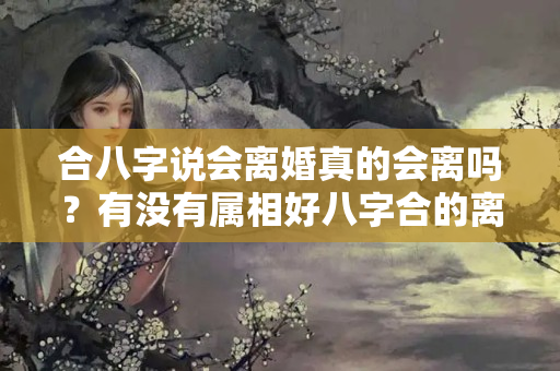 合八字说会离婚真的会离吗？有没有属相好八字合的离婚了