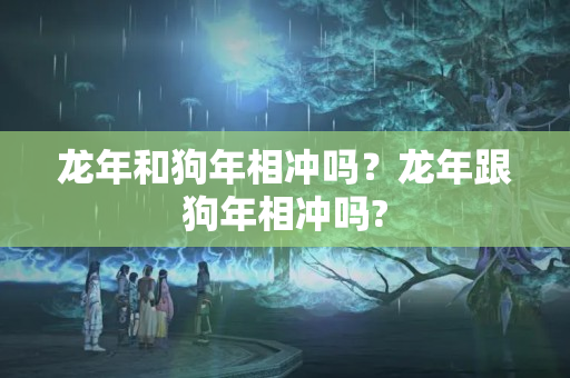 龙年和狗年相冲吗？龙年跟狗年相冲吗?