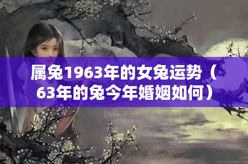 属兔1963年的女兔运势（63年的兔今年婚姻如何）