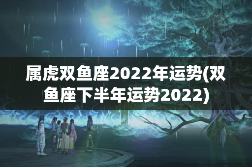 属虎双鱼座2022年运势(双鱼座下半年运势2022)