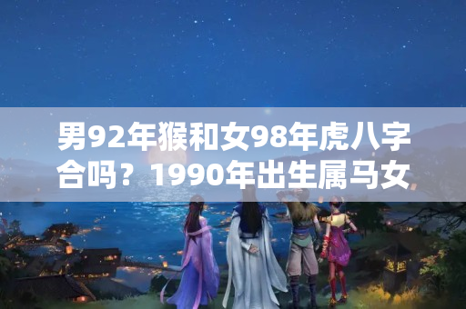 男92年猴和女98年虎八字合吗？1990年出生属马女的婚姻感情详解